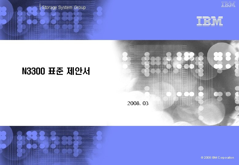 Storage System Group N 3300 표준 제안서 2008. 03 © 2008 IBM Corporation 