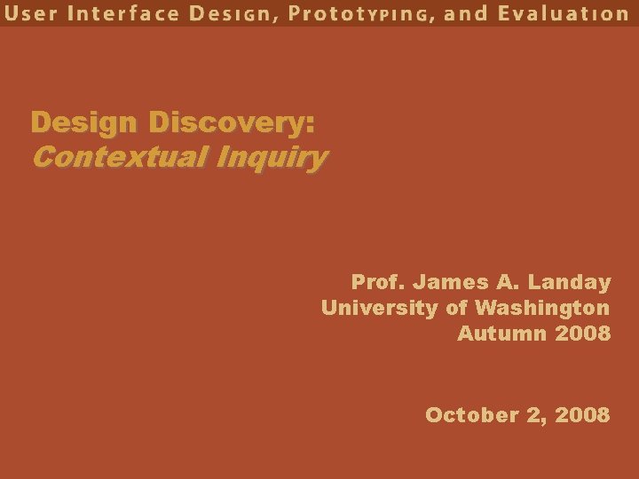 Design Discovery: Contextual Inquiry Prof. James A. Landay University of Washington Autumn 2008 October