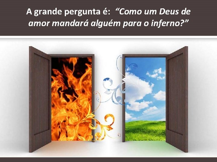 A grande pergunta é: “Como um Deus de amor mandará alguém para o inferno?