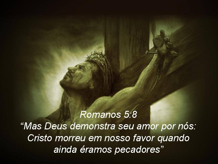 Romanos 5: 8 “Mas Deus demonstra seu amor por nós: Cristo morreu em nosso