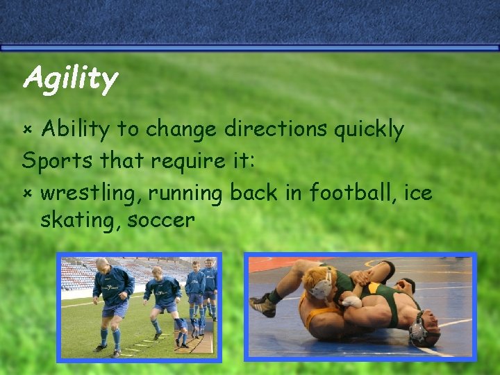 Agility Ability to change directions quickly Sports that require it: û wrestling, running back