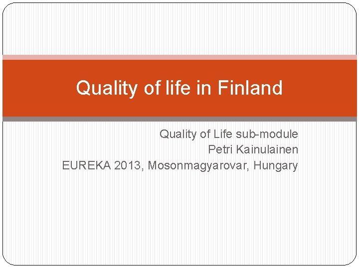 Quality of life in Finland Quality of Life sub-module Petri Kainulainen EUREKA 2013, Mosonmagyarovar,