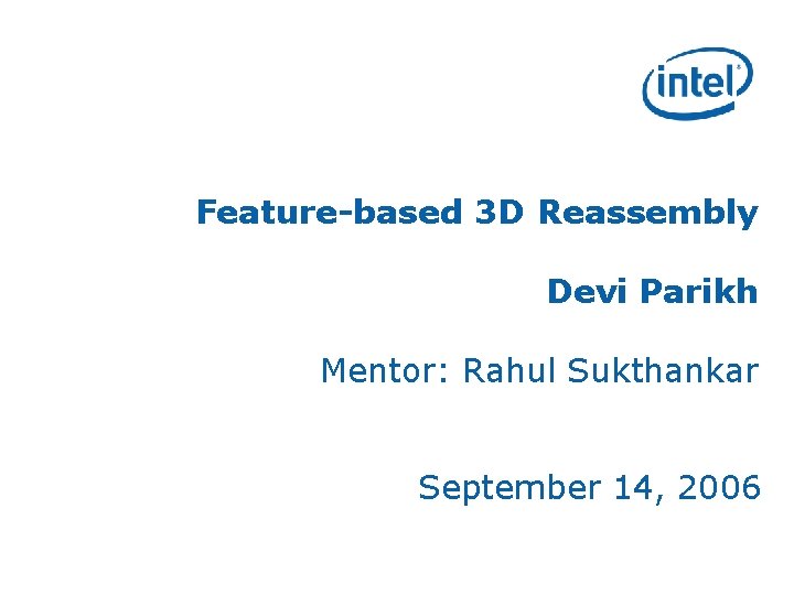 Feature-based 3 D Reassembly Devi Parikh Mentor: Rahul Sukthankar September 14, 2006 