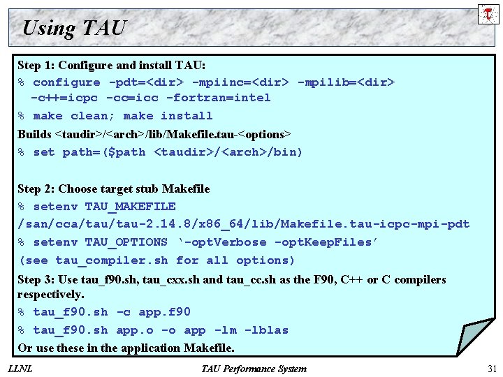 Using TAU Step 1: Configure and install TAU: % configure -pdt=<dir> -mpiinc=<dir> -mpilib=<dir> -c++=icpc