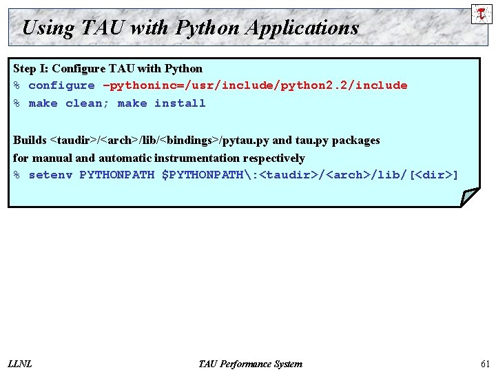 Using TAU with Python Applications Step I: Configure TAU with Python % configure –pythoninc=/usr/include/python