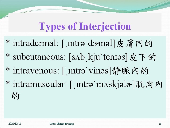 Types of Interjection * intradermal: [͵ɪntrəˋdɝməl]皮膚內的 * subcutaneous: [sʌb͵kjuˋtenɪəs]皮下的 * intravenous: [͵ɪntrəˋvinəs]靜脈內的 * intramuscular: