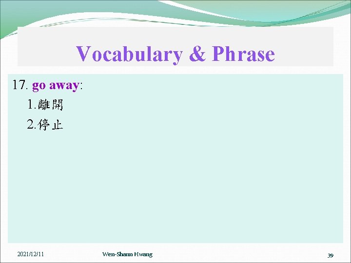 Vocabulary & Phrase 17. go away: 1. 離開 2. 停止 2021/12/11 Wen-Shann Hwang 39