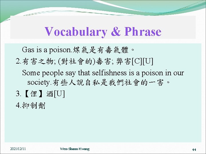 Vocabulary & Phrase Gas is a poison. 煤氣是有毒氣體。 2. 有害之物; (對社會的)毒害; 弊害[C][U] Some people