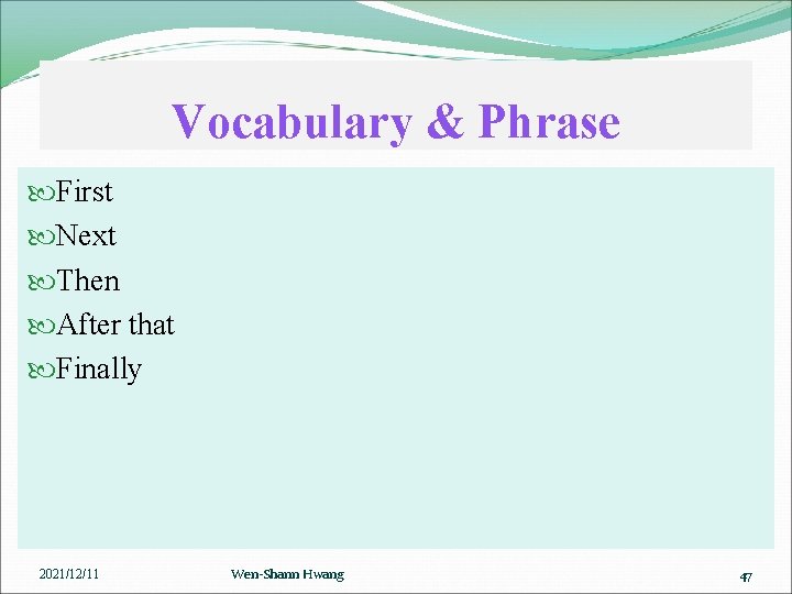 Vocabulary & Phrase First Next Then After that Finally 2021/12/11 Wen-Shann Hwang 47 