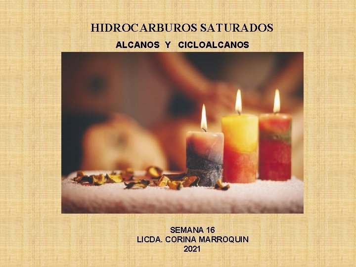 HIDROCARBUROS SATURADOS ALCANOS Y CICLOALCANOS SEMANA 16 LICDA. CORINA MARROQUIN 2021 