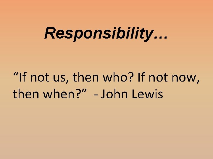 Responsibility… “If not us, then who? If not now, then when? ” - John