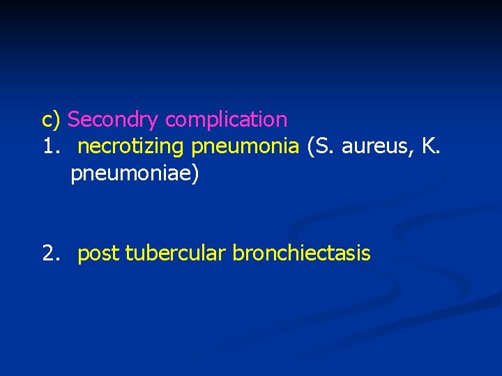 c) Secondry complication 1. necrotizing pneumonia (S. aureus, K. pneumoniae) 2. post tubercular bronchiectasis