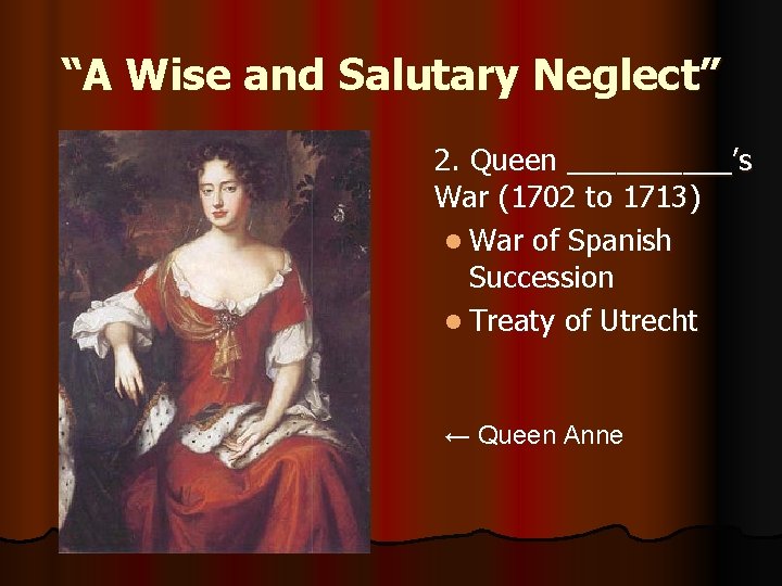 “A Wise and Salutary Neglect” 2. Queen _____’s War (1702 to 1713) l War