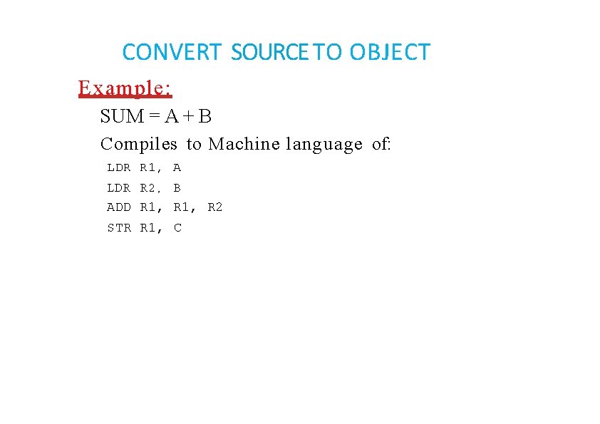 CONVERT SOURCE TO OBJECT Example: SUM = A + B Compiles to Machine language