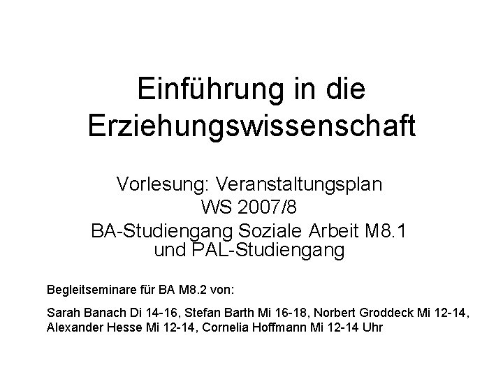 Einführung in die Erziehungswissenschaft Vorlesung: Veranstaltungsplan WS 2007/8 BA-Studiengang Soziale Arbeit M 8. 1