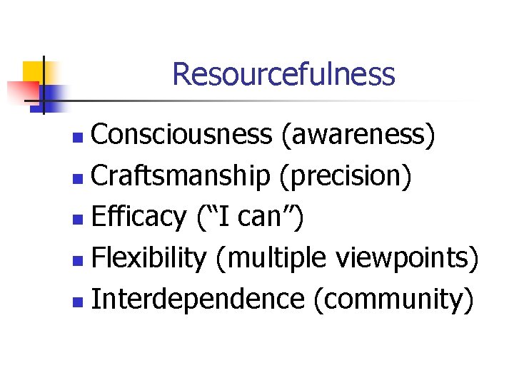 Resourcefulness Consciousness (awareness) n Craftsmanship (precision) n Efficacy (“I can”) n Flexibility (multiple viewpoints)