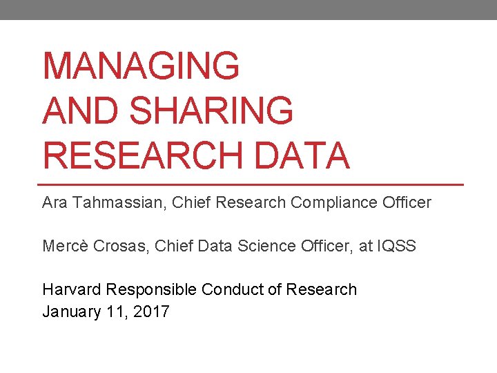 MANAGING AND SHARING RESEARCH DATA Ara Tahmassian, Chief Research Compliance Officer Mercè Crosas, Chief