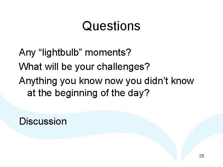 Questions Any “lightbulb” moments? What will be your challenges? Anything you know you didn’t