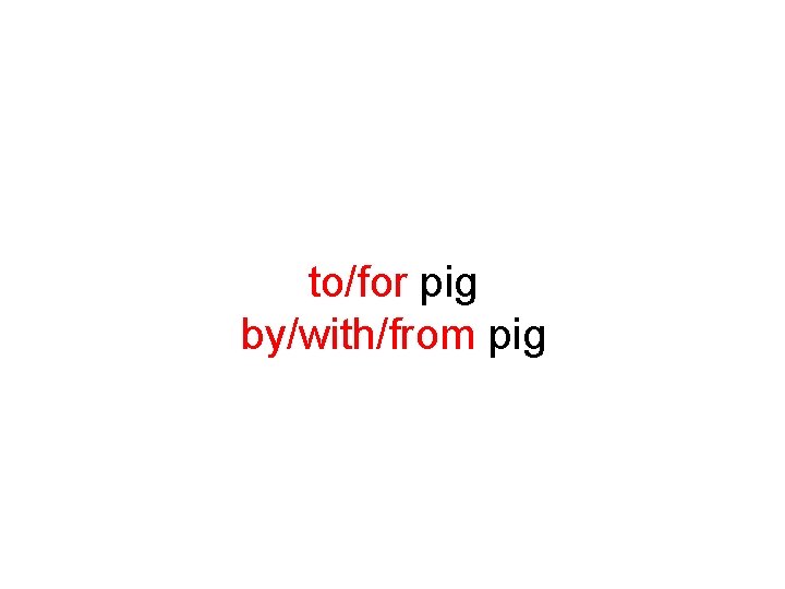 to/for pig by/with/from pig 