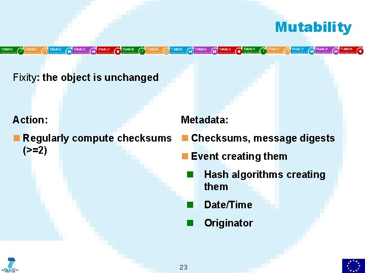 Mutability Fixity: the object is unchanged Action: Metadata: n Regularly compute checksums n Checksums,