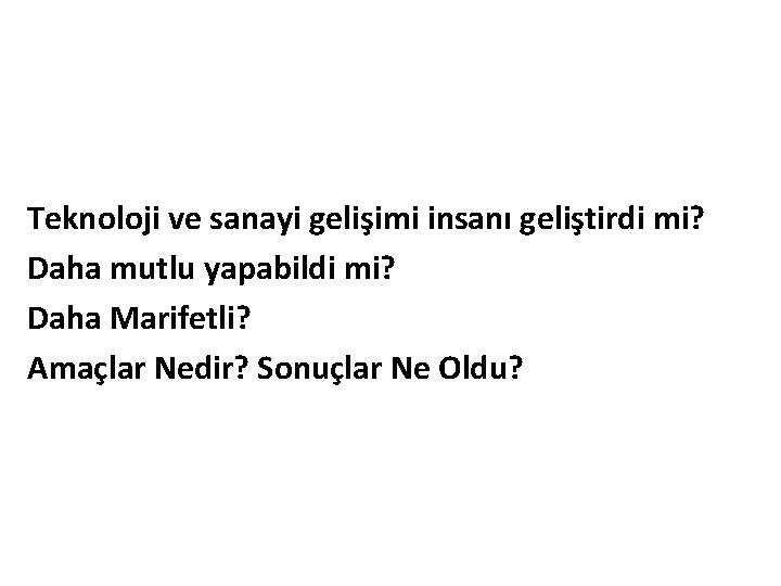 Teknoloji ve sanayi gelişimi insanı geliştirdi mi? Daha mutlu yapabildi mi? Daha Marifetli? Amaçlar