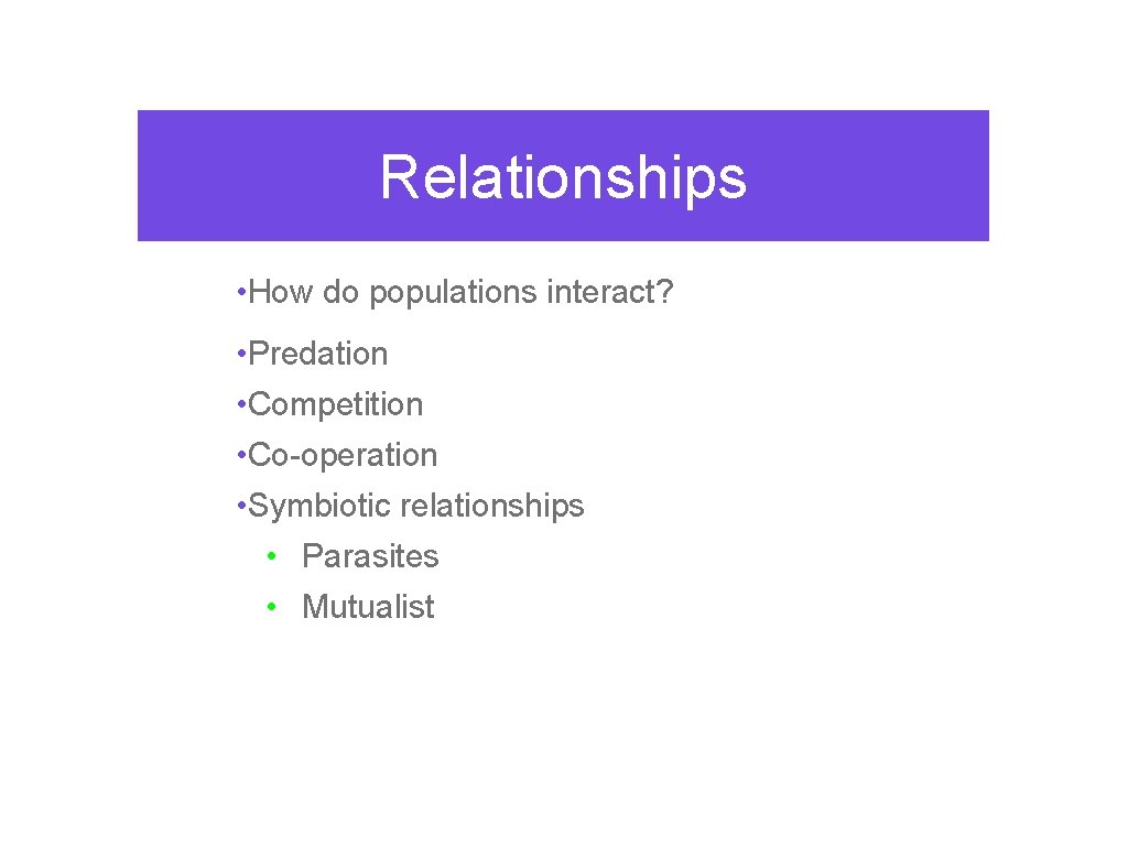 Relationships • How do populations interact? • Predation • Competition • Co-operation • Symbiotic