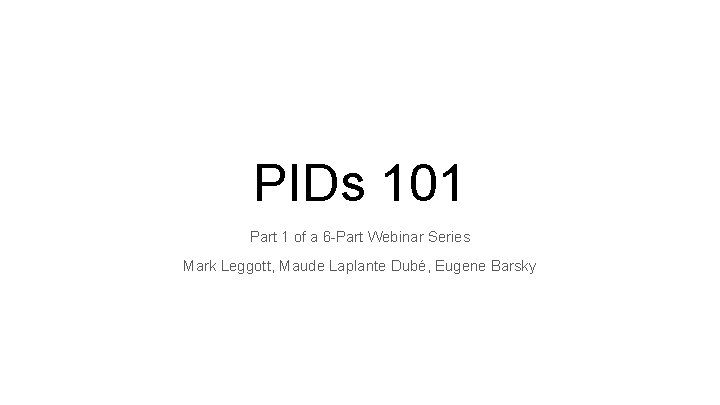 PIDs 101 Part 1 of a 6 -Part Webinar Series Mark Leggott, Maude Laplante
