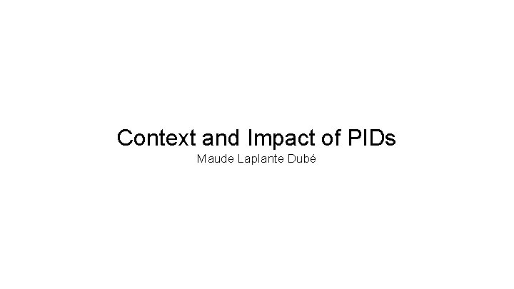 Context and Impact of PIDs Maude Laplante Dubé 
