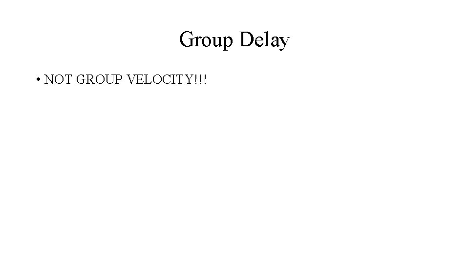 Group Delay • NOT GROUP VELOCITY!!! 