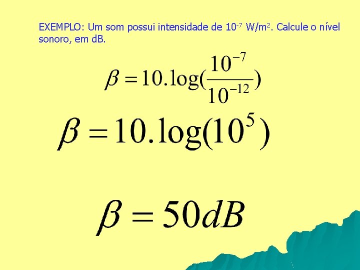 EXEMPLO: Um som possui intensidade de 10 -7 W/m 2. Calcule o nível sonoro,