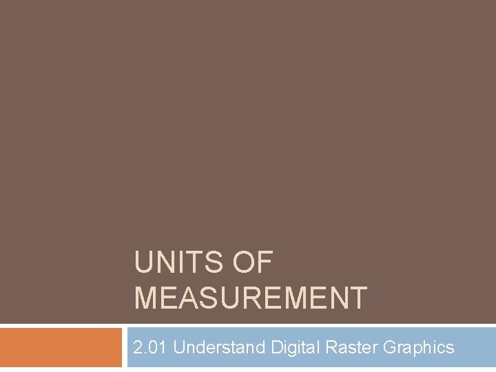 UNITS OF MEASUREMENT 2. 01 Understand Digital Raster Graphics 