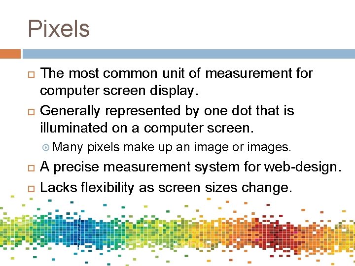 Pixels The most common unit of measurement for computer screen display. Generally represented by