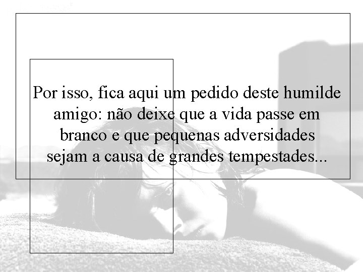 Por isso, fica aqui um pedido deste humilde amigo: não deixe que a vida