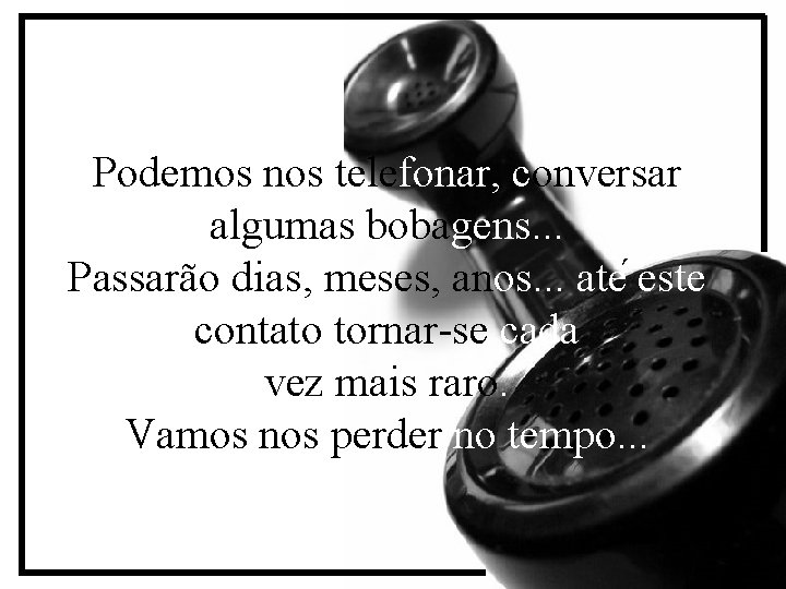 Podemos nos telefonar, conversar algumas bobagens. . . Passarão dias, meses, anos. . .