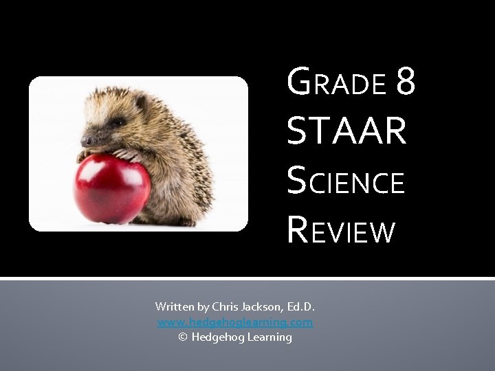GRADE 8 STAAR SCIENCE REVIEW Written by Chris Jackson, Ed. D. www. hedgehoglearning. com