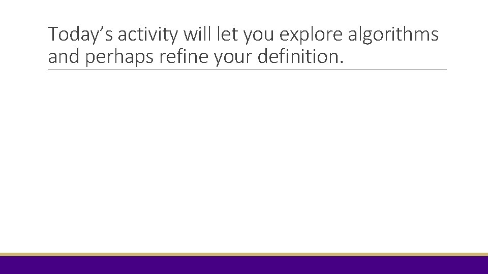 Today’s activity will let you explore algorithms and perhaps refine your definition. Today’s activity will let you explore algorithms and perhaps refine your definition.