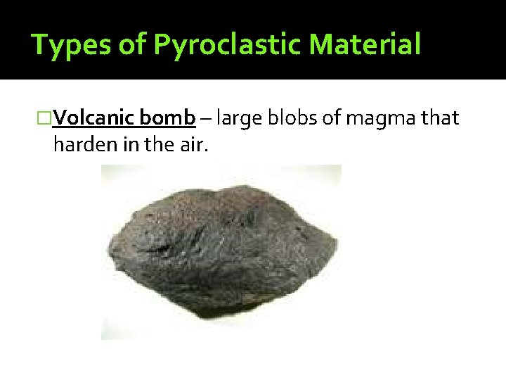 Types of Pyroclastic Material �Volcanic bomb – large blobs of magma that harden in