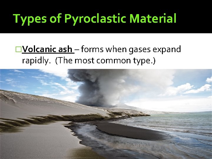 Types of Pyroclastic Material �Volcanic ash – forms when gases expand rapidly. (The most