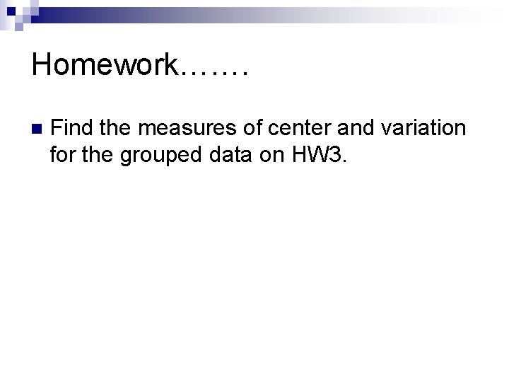 Homework……. n Find the measures of center and variation for the grouped data on