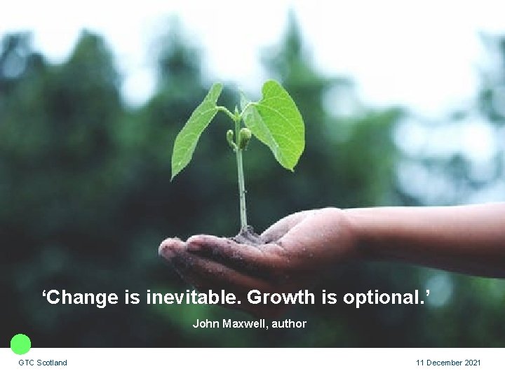 ‘Change is inevitable. Growth is optional. ’ John Maxwell, author GTC Scotland 11 December