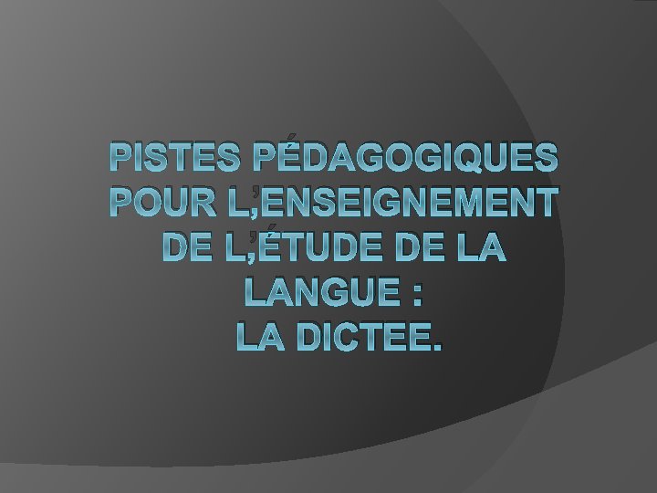 PISTES PÉDAGOGIQUES POUR L’ENSEIGNEMENT DE L’ÉTUDE DE LA LANGUE : LA DICTEE. 