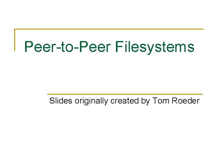 Peer-to-Peer Filesystems Slides originally created by Tom Roeder 
