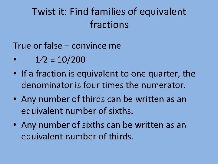 Twist it: Find families of equivalent fractions True or false – convince me •