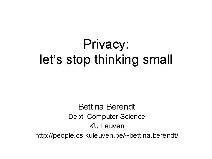 Privacy: let‘s stop thinking small Bettina Berendt Dept. Computer Science KU Leuven http: //people.