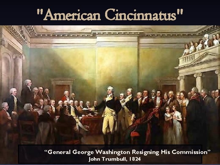 "American Cincinnatus" “General George Washington Resigning His Commission” John Trumbull, 1824 