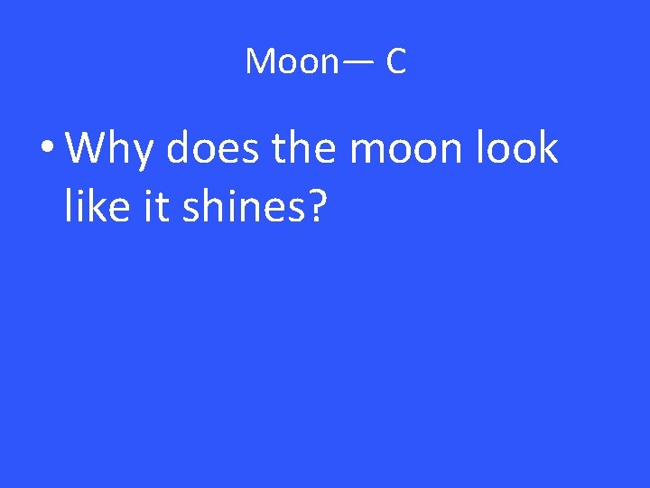 Moon— C • Why does the moon look like it shines? 