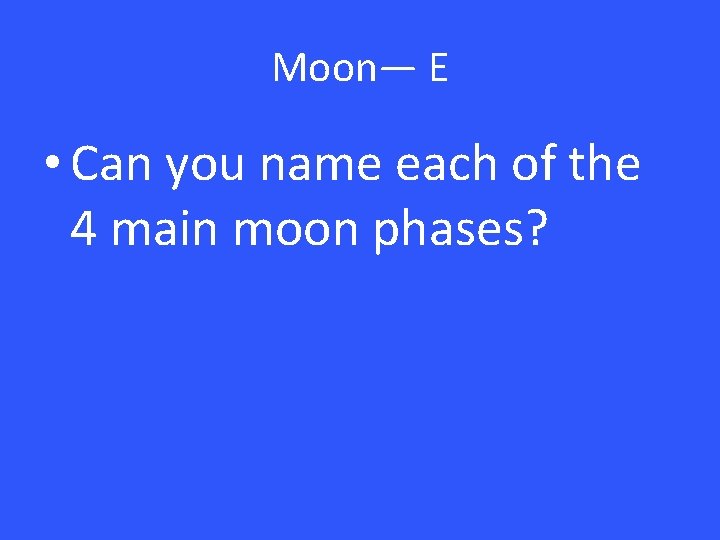 Moon— E • Can you name each of the 4 main moon phases? 