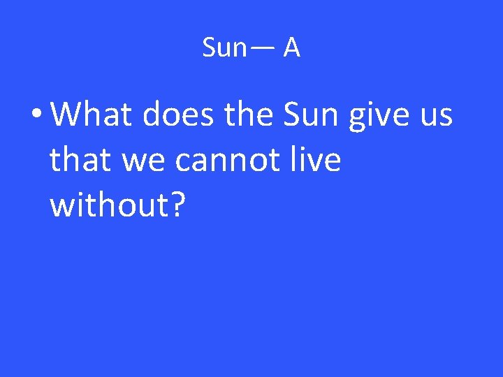 Sun— A • What does the Sun give us that we cannot live without?