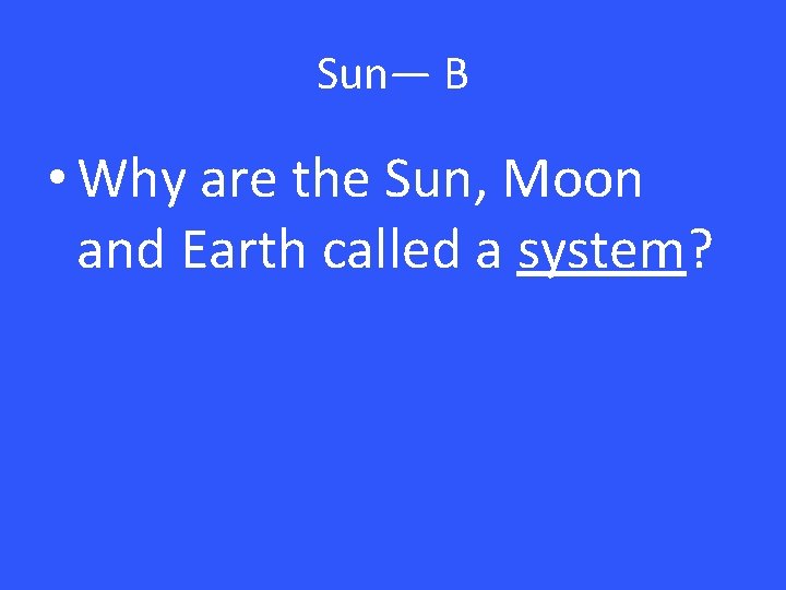 Sun— B • Why are the Sun, Moon and Earth called a system? 