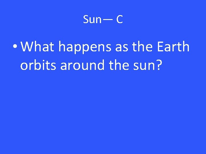 Sun— C • What happens as the Earth orbits around the sun? 